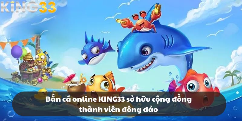 Bắn cá online KING33 sở hữu cộng đồng thành viên đông đảo