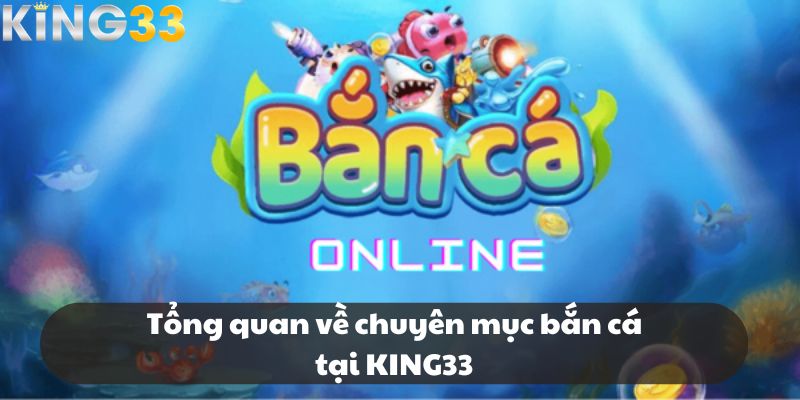 Tổng quan về chuyên mục bắn cá tại KING33